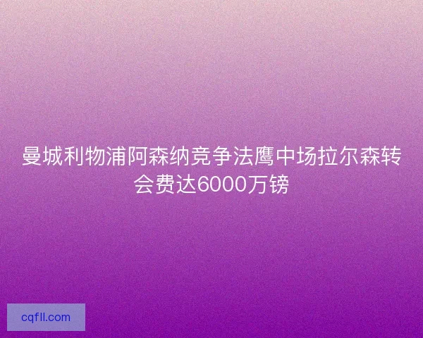 曼城利物浦阿森纳竞争法鹰中场拉尔森转会费达6000万镑