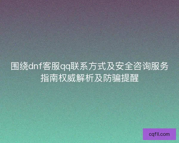 围绕dnf客服qq联系方式及安全咨询服务指南权威解析及防骗提醒