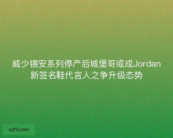 威少锡安系列停产后城堡哥或成Jordan新签名鞋代言人之争升级态势