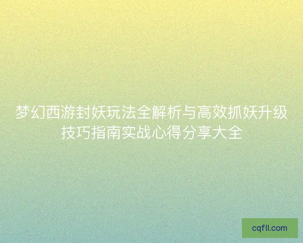 梦幻西游封妖玩法全解析与高效抓妖升级技巧指南实战心得分享大全