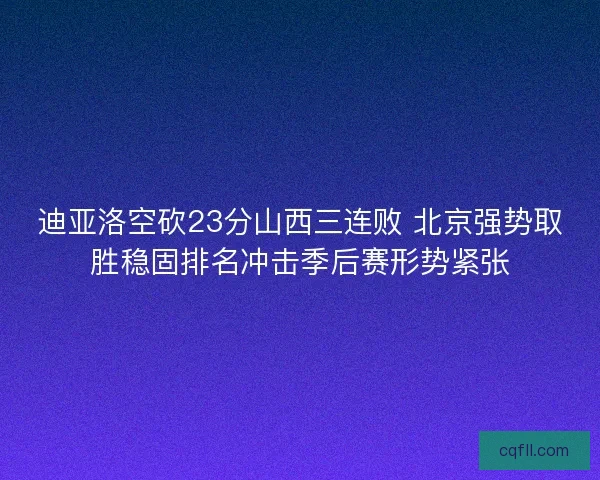 迪亚洛空砍23分山西三连败 北京强势取胜稳固排名冲击季后赛形势紧张