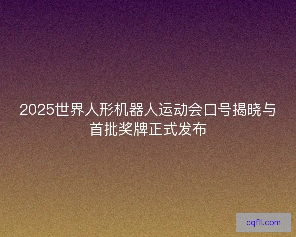2025世界人形机器人运动会口号揭晓与首批奖牌正式发布