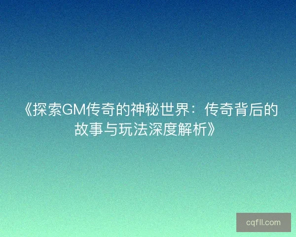 《探索GM传奇的神秘世界：传奇背后的故事与玩法深度解析》