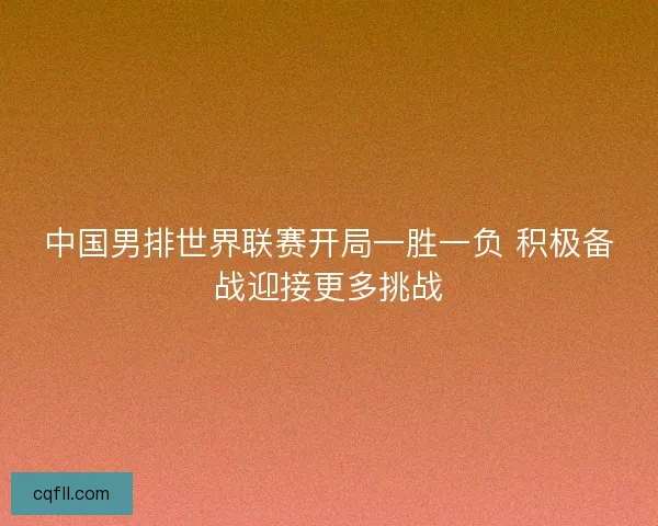 中国男排世界联赛开局一胜一负 积极备战迎接更多挑战
