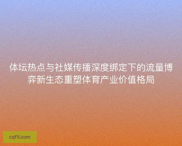 体坛热点与社媒传播深度绑定下的流量博弈新生态重塑体育产业价值格局