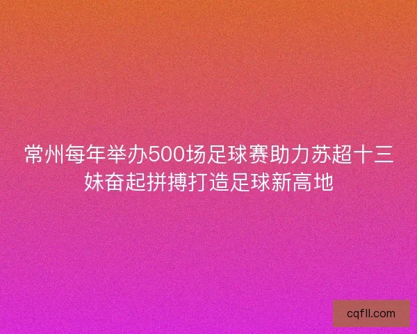 常州每年举办500场足球赛助力苏超十三妹奋起拼搏打造足球新高地
