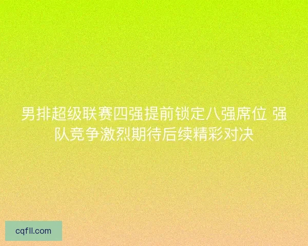 男排超级联赛四强提前锁定八强席位 强队竞争激烈期待后续精彩对决