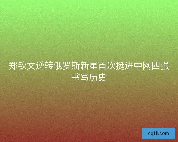 郑钦文逆转俄罗斯新星首次挺进中网四强书写历史