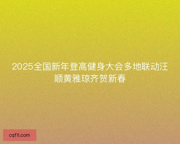 2025全国新年登高健身大会多地联动汪顺黄雅琼齐贺新春