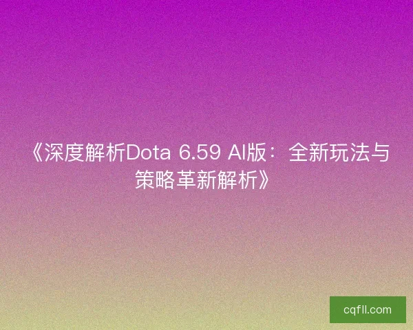 《深度解析Dota 6.59 AI版：全新玩法与策略革新解析》