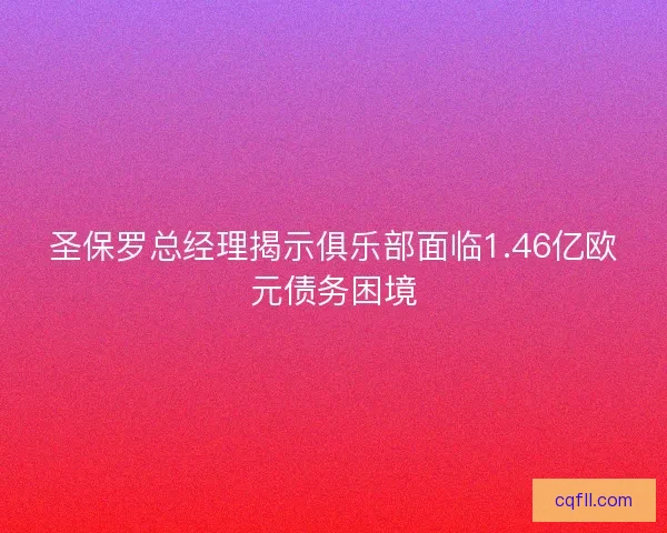 圣保罗总经理揭示俱乐部面临1.46亿欧元债务困境
