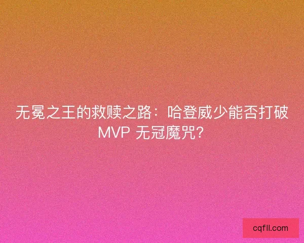 无冕之王的救赎之路：哈登威少能否打破 MVP 无冠魔咒？