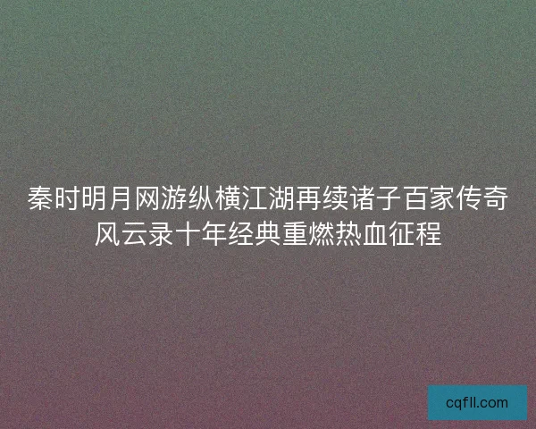 秦时明月网游纵横江湖再续诸子百家传奇风云录十年经典重燃热血征程