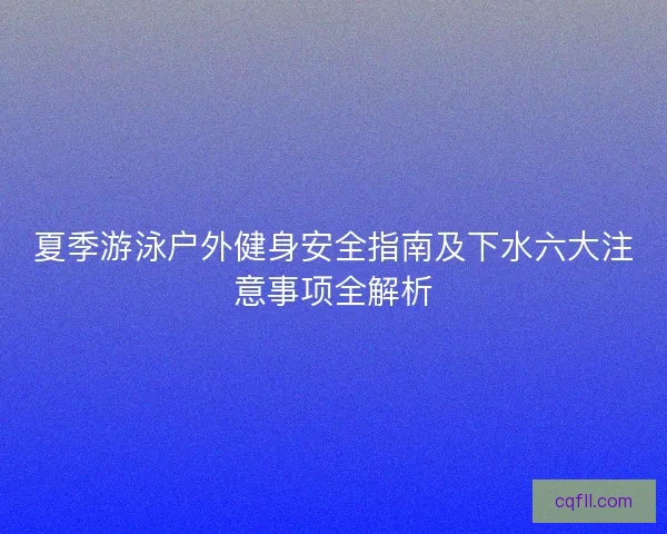 夏季游泳户外健身安全指南及下水六大注意事项全解析 夏季游泳户外健身安全指南及下水六大注意事项全解析