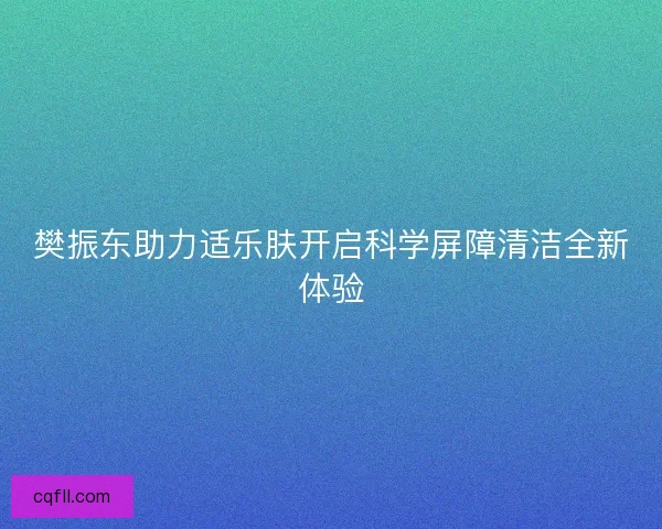 樊振东助力适乐肤开启科学屏障清洁全新体验