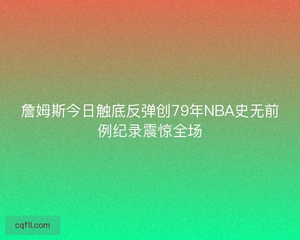 詹姆斯今日触底反弹创79年NBA史无前例纪录震惊全场