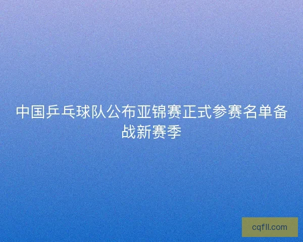 中国乒乓球队公布亚锦赛正式参赛名单备战新赛季