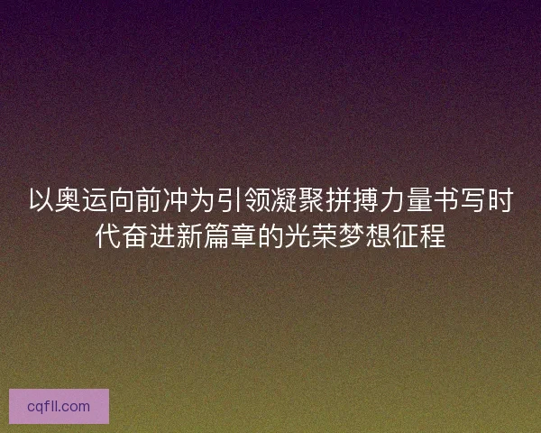 以奥运向前冲为引领凝聚拼搏力量书写时代奋进新篇章的光荣梦想征程