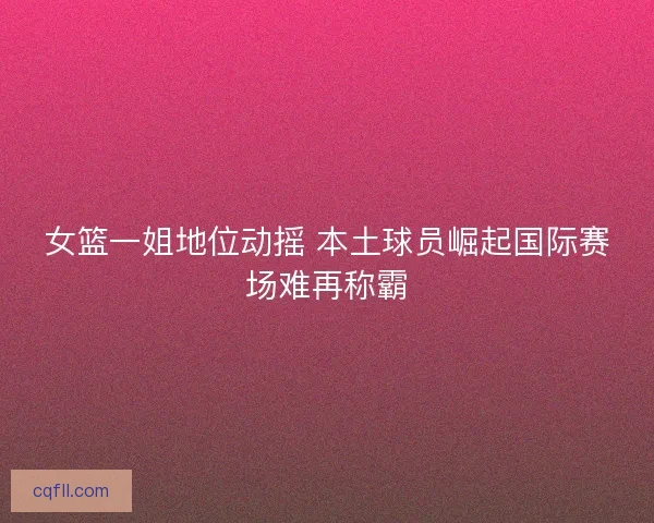 女篮一姐地位动摇 本土球员崛起国际赛场难再称霸