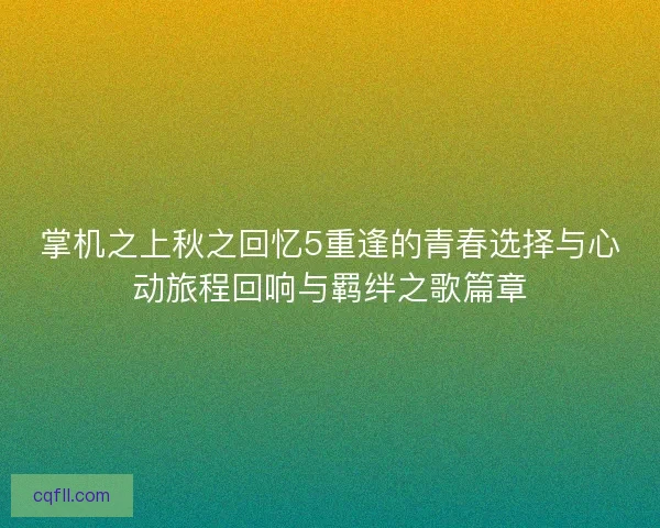 掌机之上秋之回忆5重逢的青春选择与心动旅程回响与羁绊之歌篇章 掌机之上秋之回忆5重逢的青春选择与心动旅程回响与羁绊之歌篇章