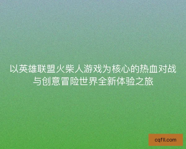 以英雄联盟火柴人游戏为核心的热血对战与创意冒险世界全新体验之旅