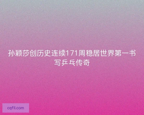 孙颖莎创历史连续171周稳居世界第一书写乒乓传奇