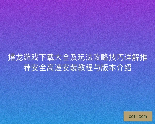 攉龙游戏下载大全及玩法攻略技巧详解推荐安全高速安装教程与版本介绍