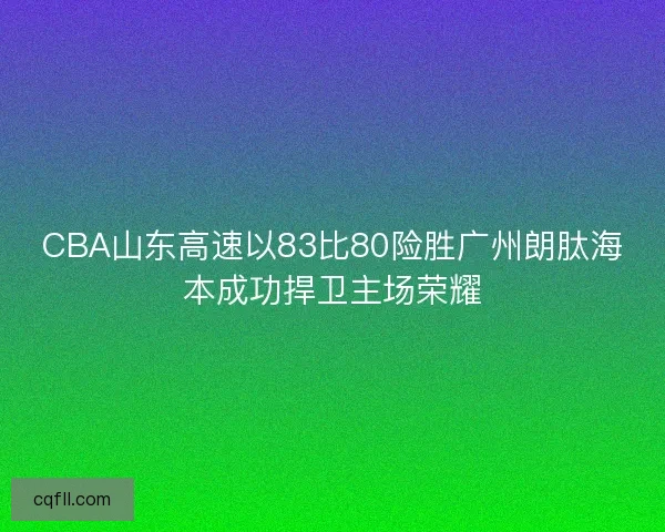 CBA山东高速以83比80险胜广州朗肽海本成功捍卫主场荣耀