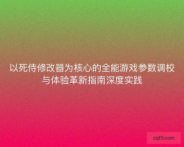 以死侍修改器为核心的全能游戏参数调校与体验革新指南深度实践