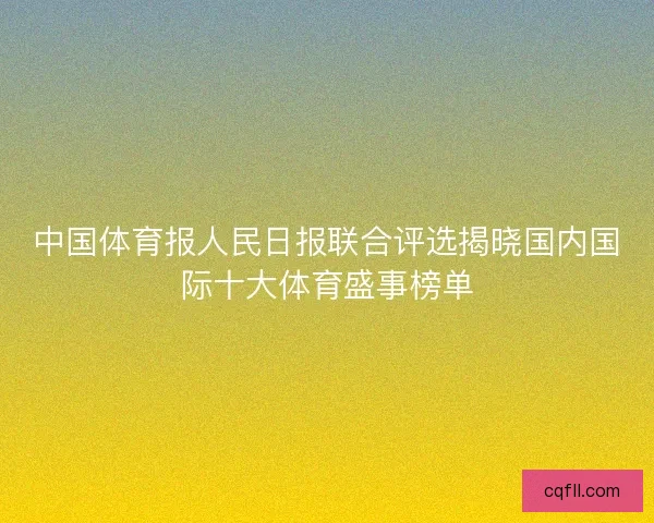 中国体育报人民日报联合评选揭晓国内国际十大体育盛事榜单