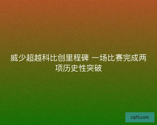 威少超越科比创里程碑 一场比赛完成两项历史性突破