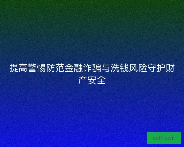 提高警惕防范金融诈骗与洗钱风险守护财产安全