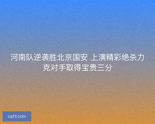 河南队逆袭胜北京国安 上演精彩绝杀力克对手取得宝贵三分