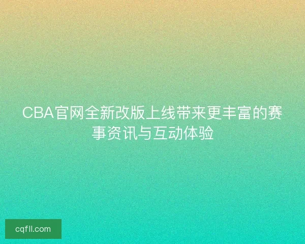 CBA官网全新改版上线带来更丰富的赛事资讯与互动体验
