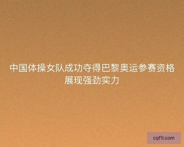 中国体操女队成功夺得巴黎奥运参赛资格展现强劲实力
