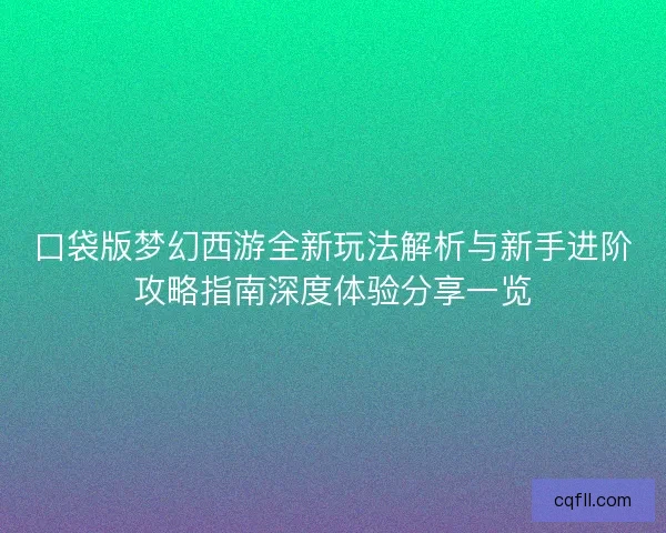 口袋版梦幻西游全新玩法解析与新手进阶攻略指南深度体验分享一览