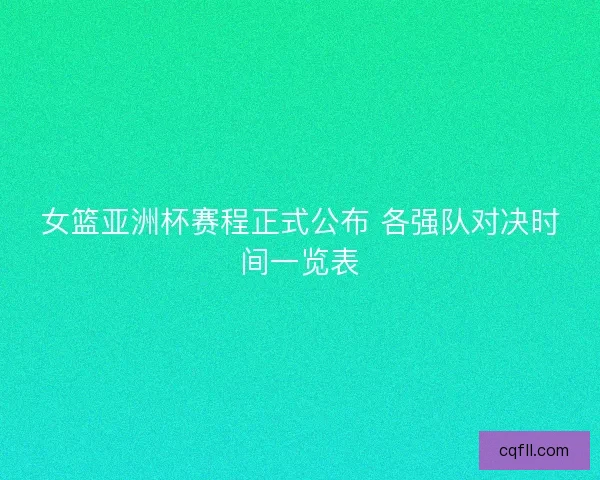 女篮亚洲杯赛程正式公布 各强队对决时间一览表 女篮亚洲杯赛程正式公布 各强队对决时间一览表