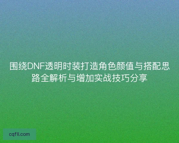 围绕DNF透明时装打造角色颜值与搭配思路全解析与增加实战技巧分享