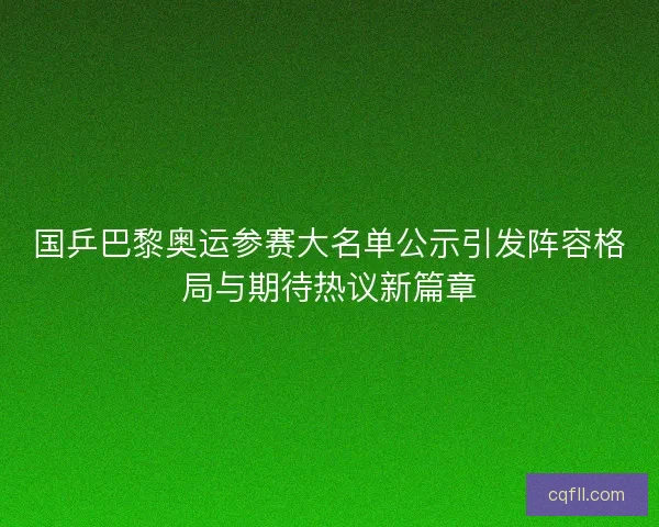 国乒巴黎奥运参赛大名单公示引发阵容格局与期待热议新篇章