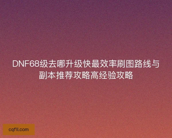 DNF68级去哪升级快最效率刷图路线与副本推荐攻略高经验攻略