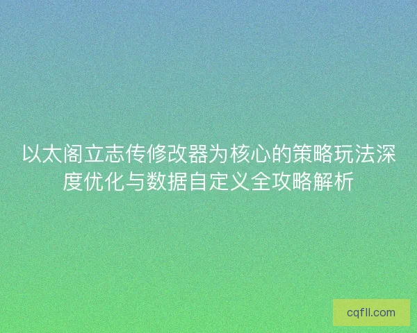 以太阁立志传修改器为核心的策略玩法深度优化与数据自定义全攻略解析