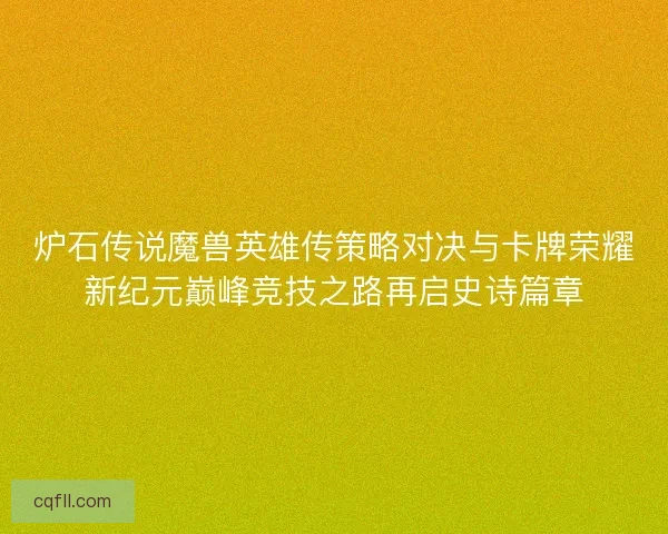 炉石传说魔兽英雄传策略对决与卡牌荣耀新纪元巅峰竞技之路再启史诗篇章